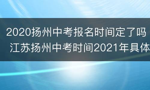 2020扬州中考报名时间定了吗 江苏扬州中考时间2021年具体时间