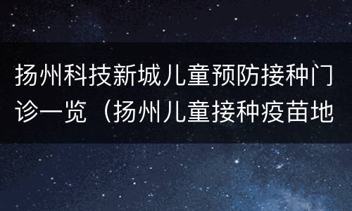 扬州科技新城儿童预防接种门诊一览（扬州儿童接种疫苗地点）