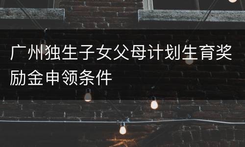 广州独生子女父母计划生育奖励金申领条件