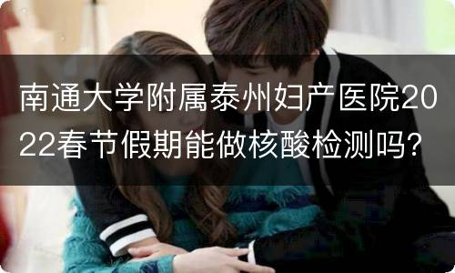 南通大学附属泰州妇产医院2022春节假期能做核酸检测吗？