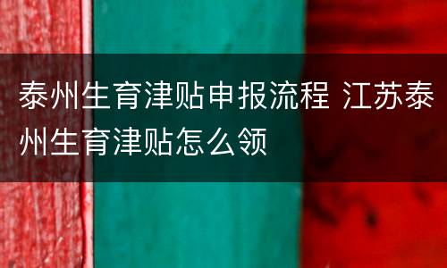 泰州生育津贴申报流程 江苏泰州生育津贴怎么领