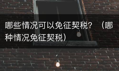 哪些情况可以免征契税？（哪种情况免征契税）