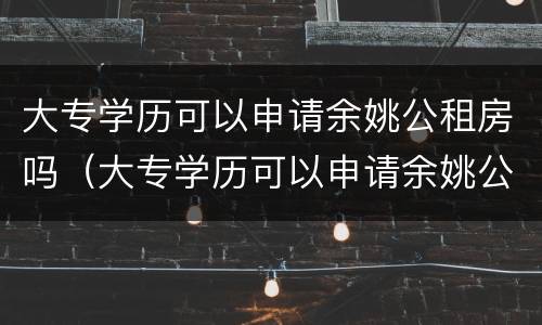 大专学历可以申请余姚公租房吗（大专学历可以申请余姚公租房吗多少钱）
