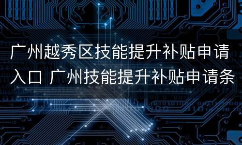广州越秀区技能提升补贴申请入口 广州技能提升补贴申请条件