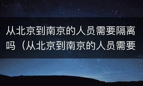 从北京到南京的人员需要隔离吗（从北京到南京的人员需要隔离吗现在）