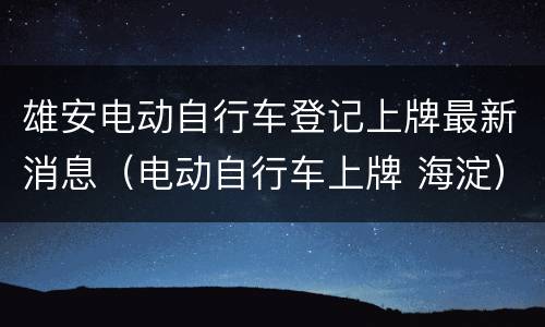 雄安电动自行车登记上牌最新消息（电动自行车上牌 海淀）