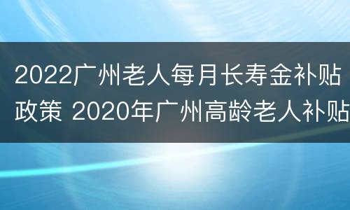 2022广州老人每月长寿金补贴政策 2020年广州高龄老人补贴政策
