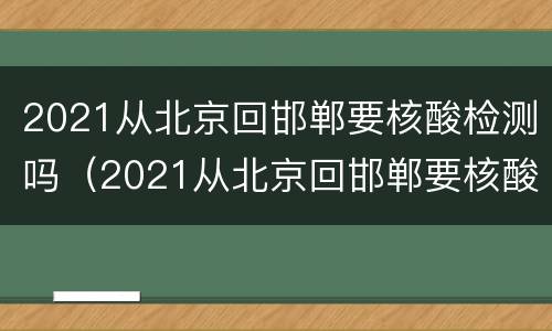 2021从北京回邯郸要核酸检测吗（2021从北京回邯郸要核酸检测吗）