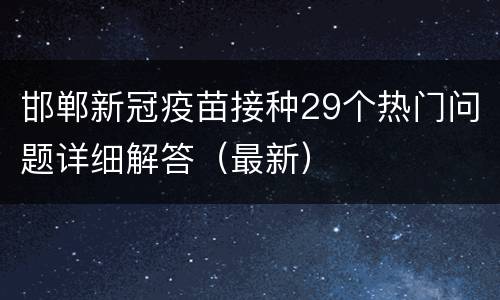 邯郸新冠疫苗接种29个热门问题详细解答（最新）