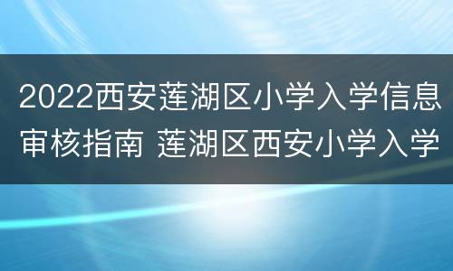 2022西安莲湖区小学入学信息审核指南 莲湖区西安小学入学政策