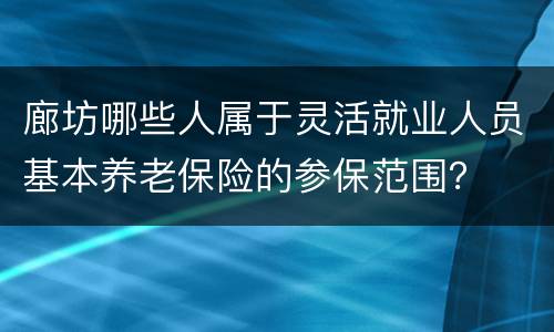 廊坊哪些人属于灵活就业人员基本养老保险的参保范围？