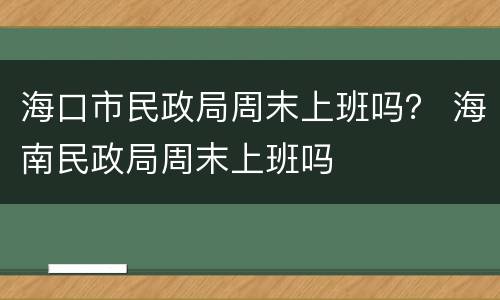 海口市民政局周末上班吗？ 海南民政局周末上班吗