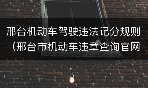 邢台机动车驾驶违法记分规则（邢台市机动车违章查询官网）