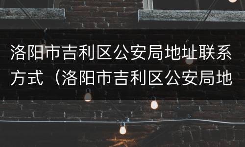 洛阳市吉利区公安局地址联系方式（洛阳市吉利区公安局地址联系方式查询）