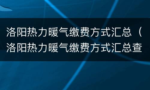 洛阳热力暖气缴费方式汇总（洛阳热力暖气缴费方式汇总查询）