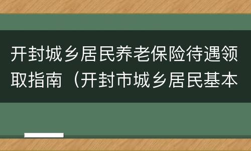 开封城乡居民养老保险待遇领取指南（开封市城乡居民基本养老保险）