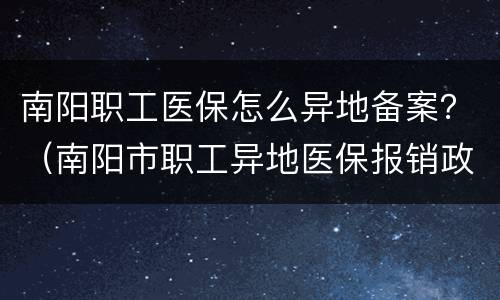 南阳职工医保怎么异地备案？（南阳市职工异地医保报销政策）