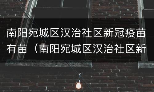 南阳宛城区汉治社区新冠疫苗有苗（南阳宛城区汉治社区新冠疫苗有苗接种点吗）