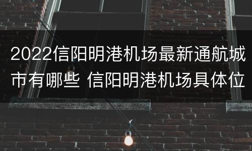 2022信阳明港机场最新通航城市有哪些 信阳明港机场具体位置在哪