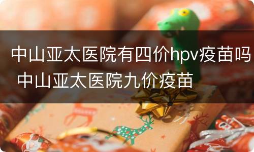 中山亚太医院有四价hpv疫苗吗 中山亚太医院九价疫苗