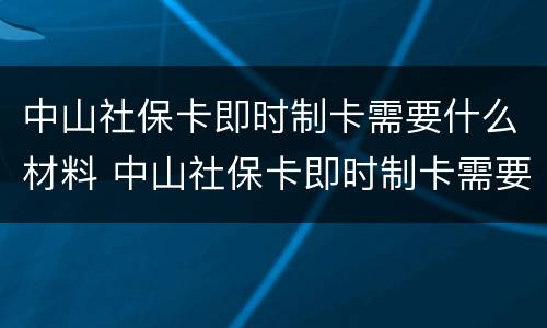 中山社保卡即时制卡需要什么材料 中山社保卡即时制卡需要什么材料办理