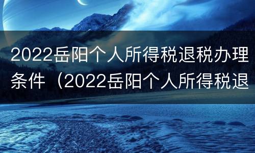 2022岳阳个人所得税退税办理条件（2022岳阳个人所得税退税办理条件及流程）