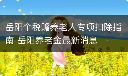 岳阳个税赡养老人专项扣除指南 岳阳养老金最新消息