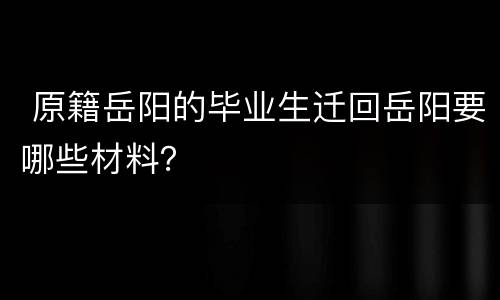  原籍岳阳的毕业生迁回岳阳要哪些材料？