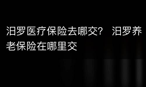 汨罗医疗保险去哪交？ 汨罗养老保险在哪里交