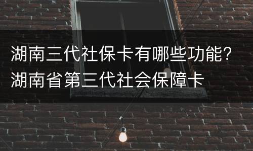 湖南三代社保卡有哪些功能? 湖南省第三代社会保障卡