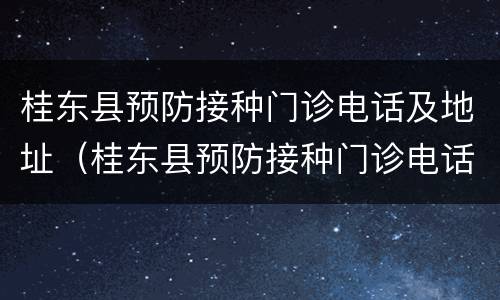 桂东县预防接种门诊电话及地址（桂东县预防接种门诊电话及地址在哪里）
