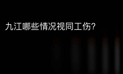 九江哪些情况视同工伤?