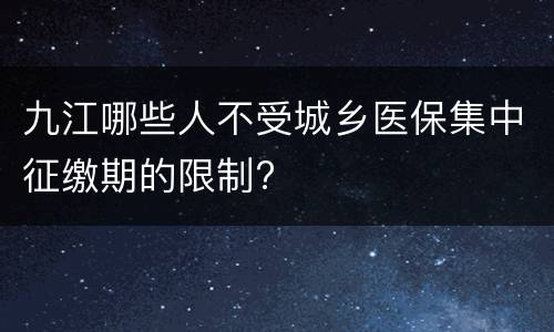 九江哪些人不受城乡医保集中征缴期的限制?
