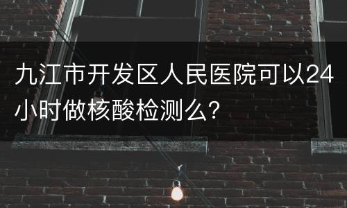 九江市开发区人民医院可以24小时做核酸检测么？