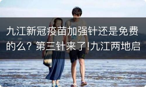 九江新冠疫苗加强针还是免费的么? 第三针来了!九江两地启动新冠病毒疫苗加强免疫接种