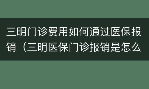 三明门诊费用如何通过医保报销（三明医保门诊报销是怎么规定的）