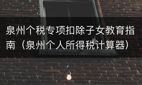 泉州个税专项扣除子女教育指南（泉州个人所得税计算器）