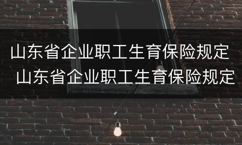 山东省企业职工生育保险规定 山东省企业职工生育保险规定2020