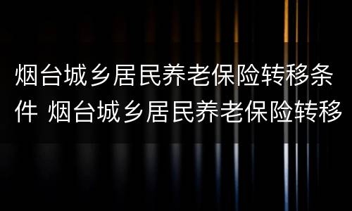 烟台城乡居民养老保险转移条件 烟台城乡居民养老保险转移条件是什么