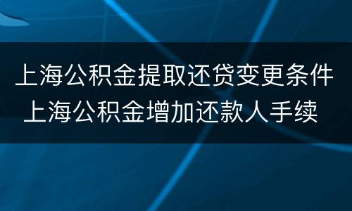 上海公积金提取还贷变更条件 上海公积金增加还款人手续