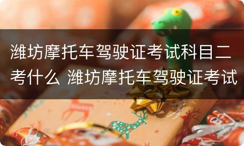 潍坊摩托车驾驶证考试科目二考什么 潍坊摩托车驾驶证考试科目二考什么内容