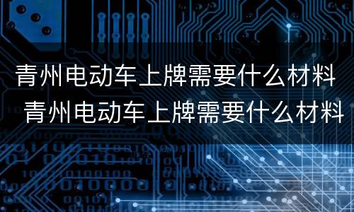 青州电动车上牌需要什么材料 青州电动车上牌需要什么材料和手续