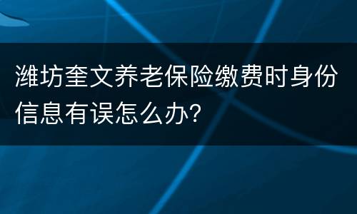 潍坊奎文养老保险缴费时身份信息有误怎么办？