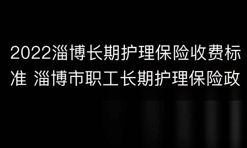 2022淄博长期护理保险收费标准 淄博市职工长期护理保险政策