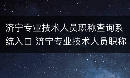 济宁专业技术人员职称查询系统入口 济宁专业技术人员职称查询系统入口在哪