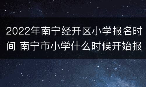 2022年南宁经开区小学报名时间 南宁市小学什么时候开始报名