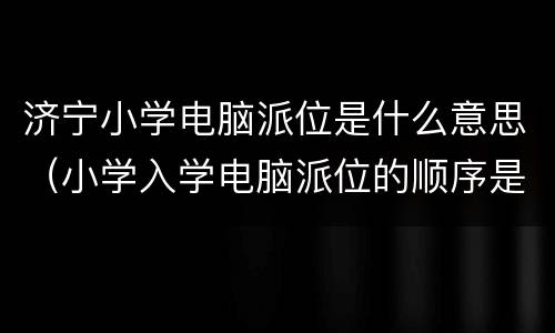 济宁小学电脑派位是什么意思（小学入学电脑派位的顺序是什么?）