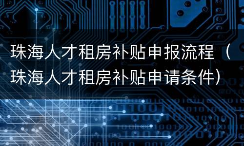 珠海人才租房补贴申报流程（珠海人才租房补贴申请条件）