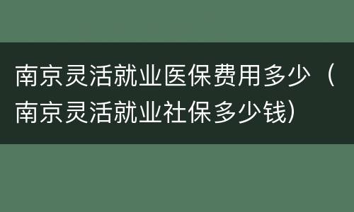 南京灵活就业医保费用多少（南京灵活就业社保多少钱）