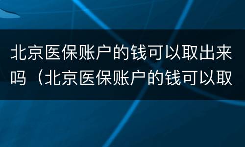 北京医保账户的钱可以取出来吗（北京医保账户的钱可以取出来吗现在）